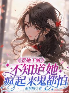 惹她干嘛，不知道她疯起来鬼都怕小说免费版阅读抖音热文