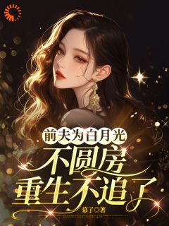 前夫为白月光不圆房，重生不追了小说百度云完整章节列表免费阅读