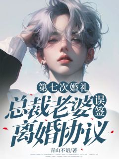 第七次婚礼，总裁老婆误签离婚协议小说_第七次婚礼，总裁老婆误签离婚协议小说结局阅读