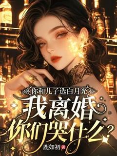全章节小说你和儿子选白月光，我离婚你们哭什么？鹿如初最新阅读