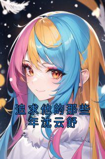 【热文】追求他的那些年沈云舒主角沈云舒江鹤小说全集免费阅读