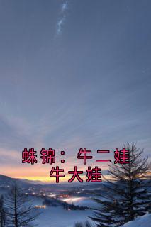 蛛锦：牛二娃牛大娃牛二娃牛大娃最新章节在线阅读