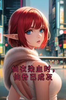 精品小说仙衣染血时，仙骨已成灰全文目录畅读