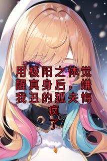 新书推荐用极阳之体觉醒真身后，嫌我丑的狐夫悔疯了完整版小说-白濯姬灵最新章节阅读
