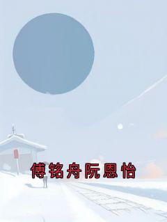 【热文】傅铭舟阮恩怡主角傅铭舟阮恩怡小说全集免费阅读