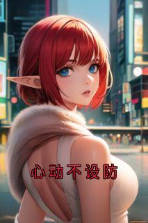 作者佚名写的心动不设防小说大结局全章节阅读