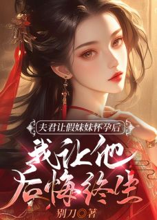爆款热文谢景云阮毓在线阅读-夫君让假妹妹怀孕后，我让他后悔终生全章节列表