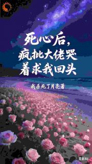 无弹窗小说死心后，疯批大佬哭着求我回头 作者我杀死了月亮