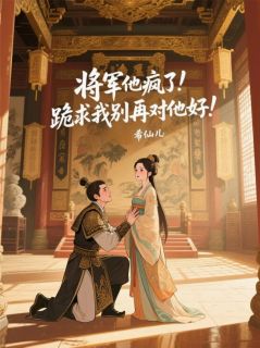 抖音热推小说将军他疯了!跪求我别再对他好!全文在线阅读