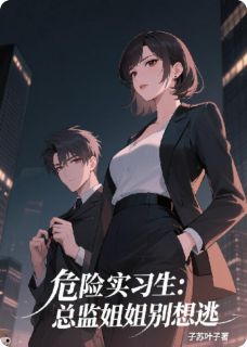 快手危险实习生：总监姐姐别想逃小说全本章节大结局