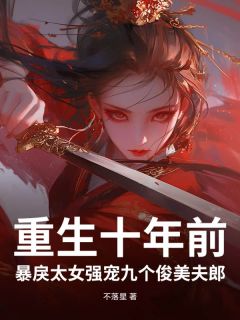 重生十年前，暴戾太女强宠九个俊美夫郎小说免费版阅读抖音热文