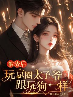 抖音爆款被渣后，玩京圈太子爷跟玩狗一样完整小说（全文阅读）