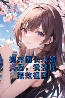 抛弃团长未婚夫后，我选择报效祖国在线全文阅读-主人公顾念之傅越泽小说