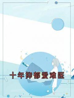 抖音爆款十年抑郁爱难医完整小说（全文阅读）