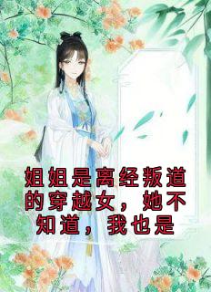 姐姐是离经叛道的穿越女，她不知道，我也是(佚名小说)小说最新章节