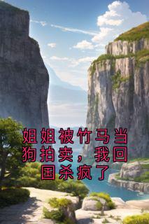 姐姐被竹马当狗拍卖，我回国杀疯了完整版-江知雅如玥谢折星沈皓然在线全文阅读