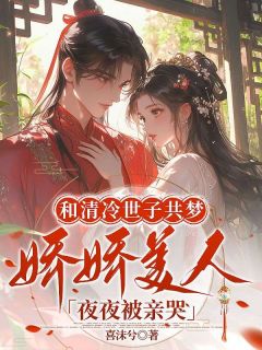 (抖音)和清冷世子共梦，娇娇美人夜夜被亲哭 主角沈青萝齐煜