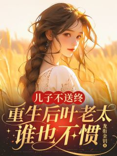 儿子不送终，重生后叶老太谁也不惯小说-儿子不送终，重生后叶老太谁也不惯抖音小说叶桂花张灵光
