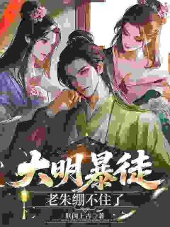 热门小说大明暴徒，老朱绷不住了完整版全文阅读