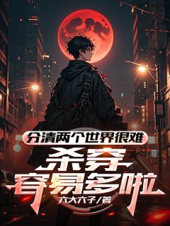 抖音小说分清两个世界很难，杀穿容易多啦周巢陆青全文txt