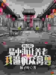 爆款小说由作者橘子叶所创作的四合院：易中海让养老？我逼疯众禽兽在线阅读