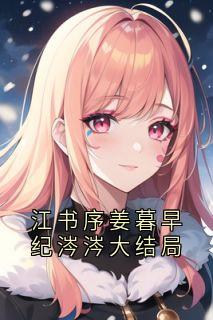 姜暮早写的小说江书序姜暮早纪涔涔大结局姜暮早江书序全文阅读