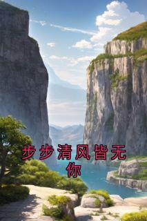抖音小说步步清风皆无你黎清欢江宴丞全文txt