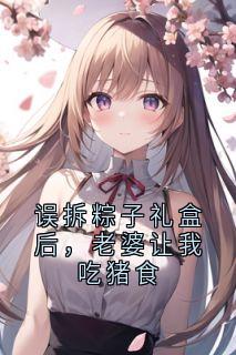 姜悦宋笙误拆粽子礼盒后，老婆让我吃猪食小说完整版