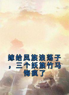 抖音嫁给凤族浪荡子，三个妖族竹马悔疯了by佚名在线阅读