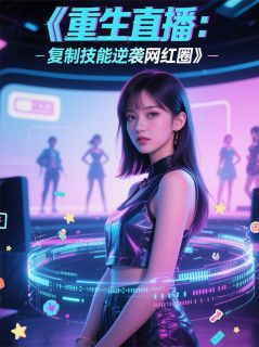 (抖音)重生直播翻车时，我复制技能逆袭林小夏陆沉周明宇小说免费全文阅读-暗夜阅读网