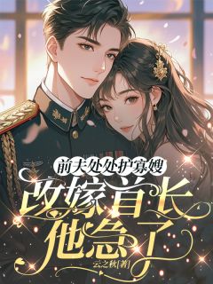 书荒必备前夫处处护寡嫂，改嫁首长他急了全文章节阅读