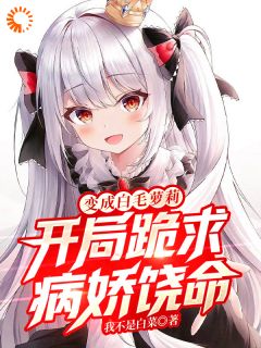变成白毛萝莉，开局跪求病娇饶命无弹窗在线阅读