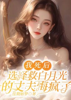 抖音我死后，选择救白月光的丈夫悔疯了小说章节阅读