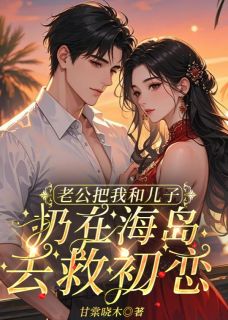 傅西宏姚心仪小说老公把我和儿子扔在海岛去救初恋全文阅读