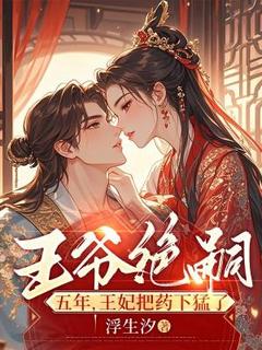 王爷绝嗣五年，王妃把药下猛了by浮生汐(桑离裴邈)未删节免费阅读