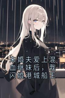 未婚夫爱上混血继妹后,我闪婚港城船王知乎小说最新章节阅读