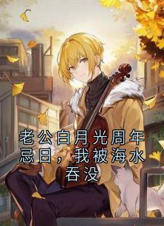 值得熬夜看完的老公白月光周年忌日，我被海水吞没小说阅读
