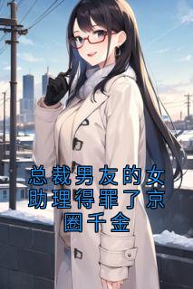 爆款小说由作者佚名所创作的总裁男友的女助理得罪了京圈千金在线阅读