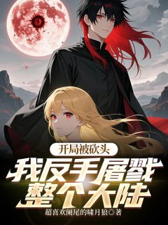 开局被砍头？我反手屠戮整个大陆全文目录-元泽芙迪小说无弹窗阅读