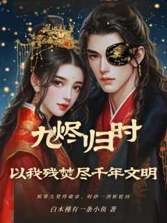 主角是陆归烬赫连朔的九烬归时：以我焚尽千年文明抖音热门小说