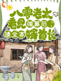 八零老太看见弹幕，揍全家嫁首长小说免费版阅读抖音热文