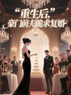 重生后，豪门前夫跪求复婚小说_重生后，豪门前夫跪求复婚小说结局阅读