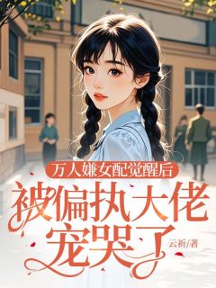 新上万人嫌女配觉醒后，被偏执大佬宠哭了云祈小说免费阅读