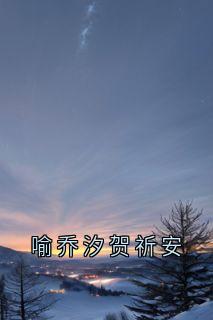 喻乔汐贺祈安(佚名小说)小说最新章节