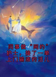 同事做“网约”护士，接了一单上门输液的活儿完整版免费阅读，何嘉云许盼盼顾永年李家岩小说大结局在哪看
