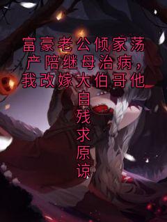 富豪老公倾家荡产陪继母治病，我改嫁大伯哥他自残求原谅抖音全本小说林泽远知意抖音免费章节阅读