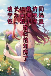 班长以救济同学为由骗我捐钱，我果断退群后他却慌了未删减阅读