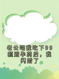老公喂我吃下99颗避孕药后，我闪婚了精彩章节-老公喂我吃下99颗避孕药后，我闪婚了免费阅读全文