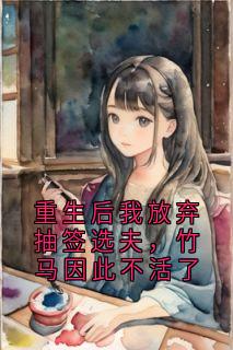 （全本）重生后我放弃抽签选夫，竹马因此不活了主角白亦舟程筝冷秋天傅长安全文目录畅读