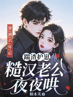 全章节小说穿到六年后：踹渣护崽，糙汉老公夜夜哄桐木关最新阅读